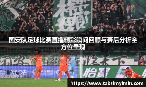 国安队足球比赛直播精彩瞬间回顾与赛后分析全方位呈现