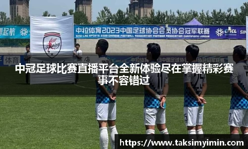 中冠足球比赛直播平台全新体验尽在掌握精彩赛事不容错过