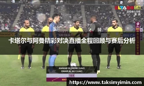 卡塔尔与阿曼精彩对决直播全程回顾与赛后分析