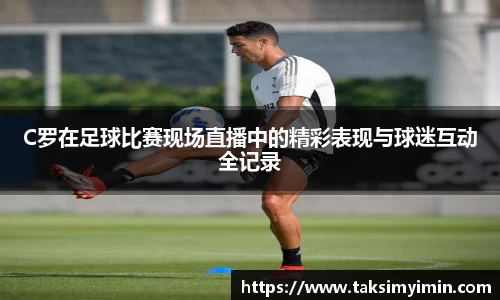 C罗在足球比赛现场直播中的精彩表现与球迷互动全记录