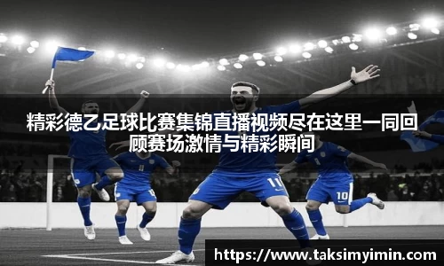 精彩德乙足球比赛集锦直播视频尽在这里一同回顾赛场激情与精彩瞬间