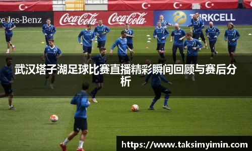 武汉塔子湖足球比赛直播精彩瞬间回顾与赛后分析