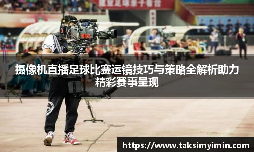摄像机直播足球比赛运镜技巧与策略全解析助力精彩赛事呈现