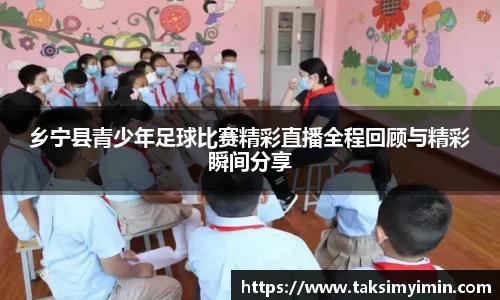 乡宁县青少年足球比赛精彩直播全程回顾与精彩瞬间分享