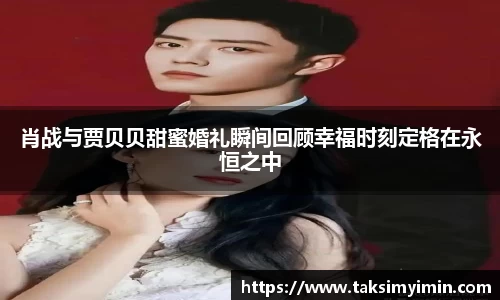 肖战与贾贝贝甜蜜婚礼瞬间回顾幸福时刻定格在永恒之中