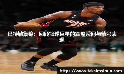 巴特勒集锦：回顾篮球巨星的辉煌瞬间与精彩表现