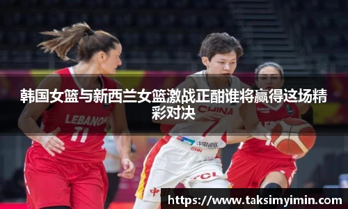 韩国女篮与新西兰女篮激战正酣谁将赢得这场精彩对决