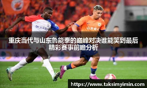 重庆当代与山东鲁能泰的巅峰对决谁能笑到最后精彩赛事前瞻分析