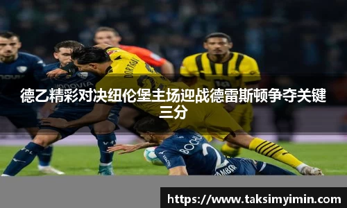 德乙精彩对决纽伦堡主场迎战德雷斯顿争夺关键三分