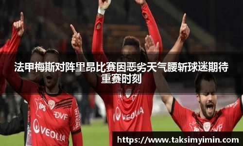 法甲梅斯对阵里昂比赛因恶劣天气腰斩球迷期待重赛时刻