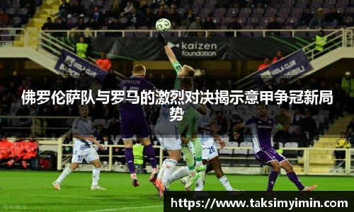 佛罗伦萨队与罗马的激烈对决揭示意甲争冠新局势
