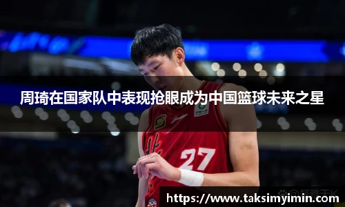 周琦在国家队中表现抢眼成为中国篮球未来之星